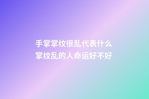 手掌掌纹很乱代表什么 掌纹乱的人命运好不好